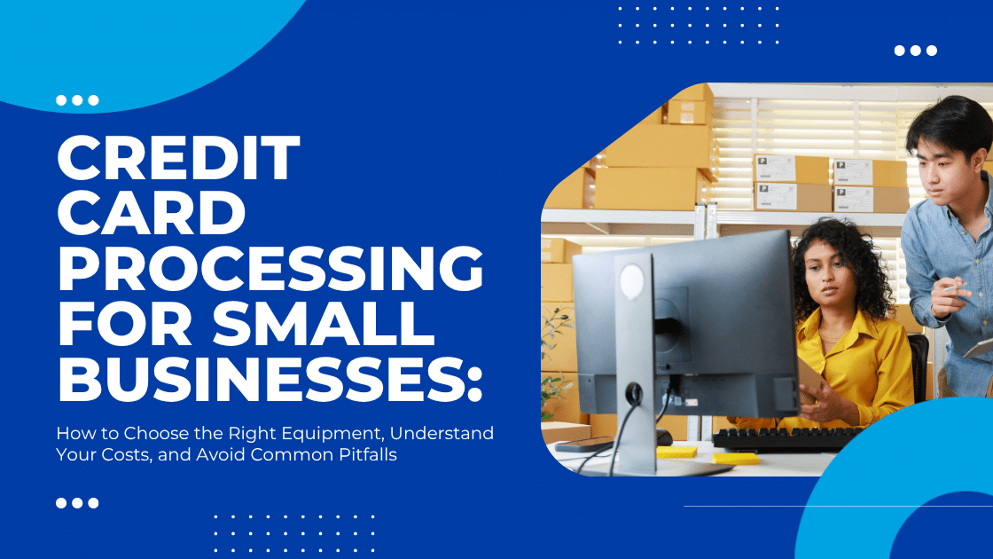 Credit Card Processing for Small Businesses: How to Choose the Right Equipment, Understand Your Costs, and Avoid Common Pitfalls